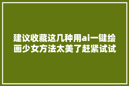 建议收藏这几种用ai一键绘画少女方法太美了赶紧试试