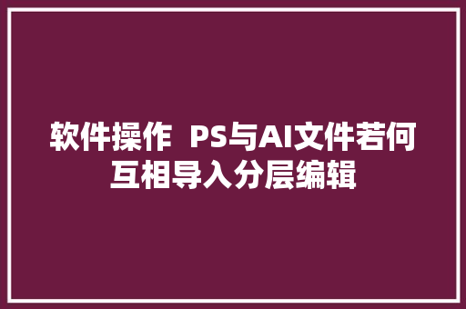 软件操作  PS与AI文件若何互相导入分层编辑
