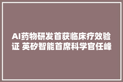 AI药物研发首获临床疗效验证 英矽智能首席科学官任峰讲故事的时代以前了未来拼的是管线进展和授权收入