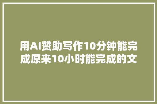 用AI赞助写作10分钟能完成原来10小时能完成的文章