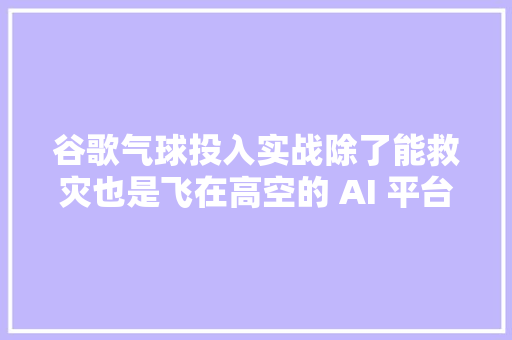 谷歌气球投入实战除了能救灾也是飞在高空的 AI 平台