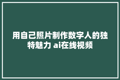 用自己照片制作数字人的独特魅力 ai在线视频