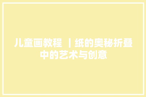 儿童画教程 ｜纸的奥秘折叠中的艺术与创意