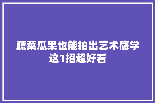 蔬菜瓜果也能拍出艺术感学这1招超好看