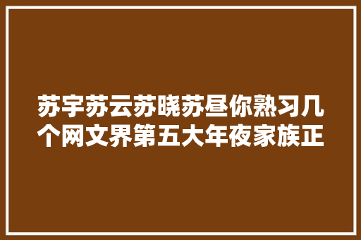 苏宇苏云苏晓苏昼你熟习几个网文界第五大年夜家族正在崛起