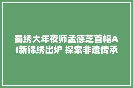 蜀绣大年夜师孟德芝首幅AI新锦绣出炉 探索非遗传承新模式