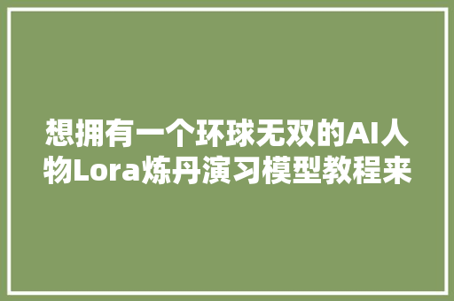 想拥有一个环球无双的AI人物Lora炼丹演习模型教程来啦