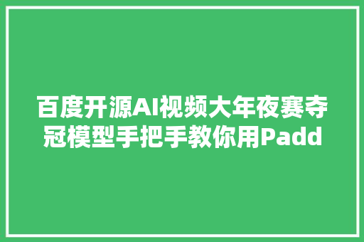 百度开源AI视频大年夜赛夺冠模型手把手教你用PaddlePaddle实战