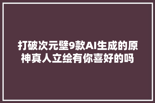 打破次元壁9款AI生成的原神真人立绘有你喜好的吗