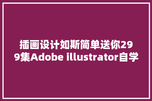 插画设计如斯简单送你299集Adobe illustrator自学快速入门教程
