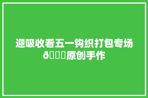 迎吸收看五一钩织打包专场👏原创手作