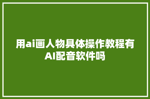 用ai画人物具体操作教程有AI配音软件吗