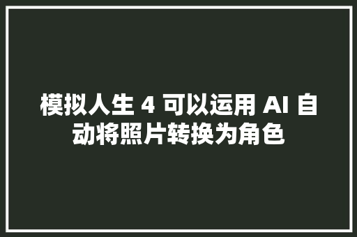 模拟人生 4 可以运用 AI 自动将照片转换为角色