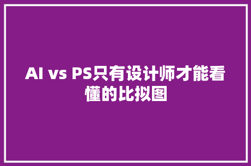AI vs PS只有设计师才能看懂的比拟图