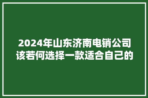 2024年山东济南电销公司该若何选择一款适合自己的外呼系统
