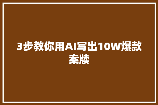 3步教你用AI写出10W爆款案牍