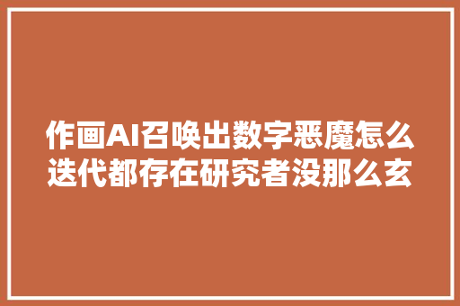 作画AI召唤出数字恶魔怎么迭代都存在研究者没那么玄
