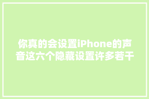 你真的会设置iPhone的声音这六个隐藏设置许多若干人都找不到