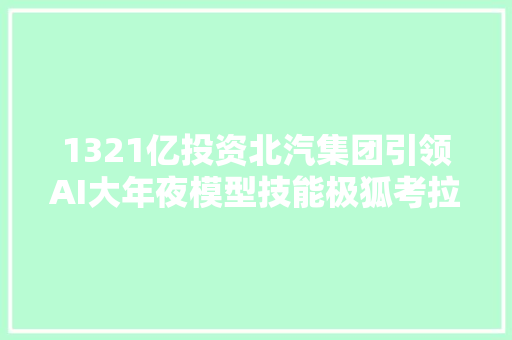 1321亿投资北汽集团引领AI大年夜模型技能极狐考拉与阿尔法T5开启智能汽车新时代