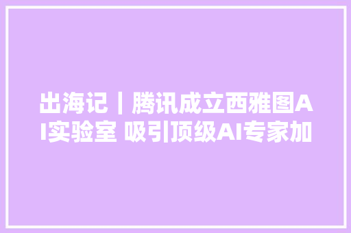 出海记｜腾讯成立西雅图AI实验室 吸引顶级AI专家加盟