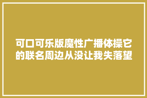 可口可乐版魔性广播体操它的联名周边从没让我失落望过