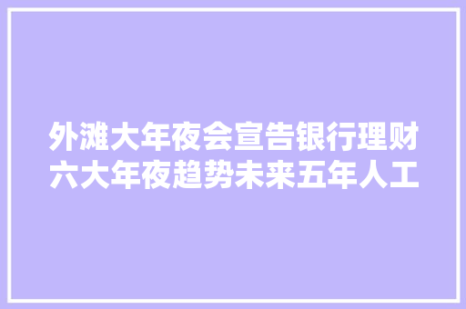 外滩大年夜会宣告银行理财六大年夜趋势未来五年人工智能将驱动理财公司营收提升1530