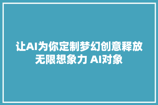 让AI为你定制梦幻创意释放无限想象力 AI对象