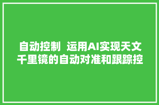 自动控制  运用AI实现天文千里镜的自动对准和跟踪控制人工智能