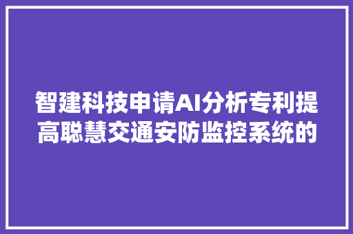 智建科技申请AI分析专利提高聪慧交通安防监控系统的监控准确性实时性和效率