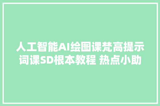 人工智能AI绘图课梵高提示词课SD根本教程 热点小助手