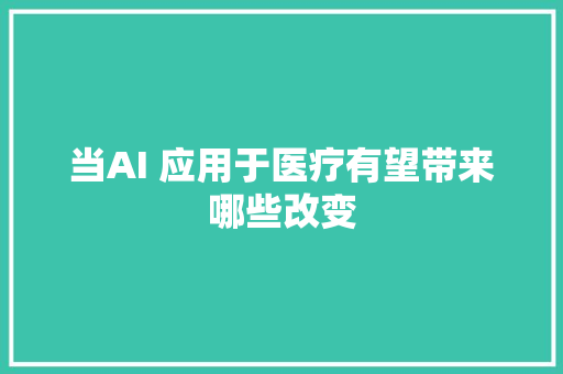 当AI 应用于医疗有望带来哪些改变