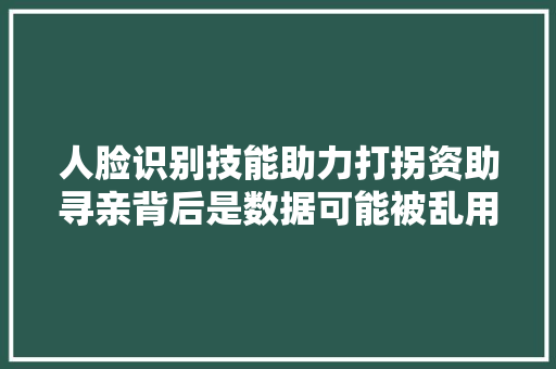 人脸识别技能助力打拐资助寻亲背后是数据可能被乱用的道德困境未来或出现AI寻亲平台