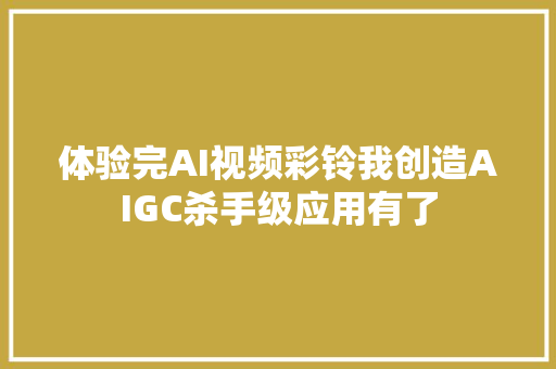 体验完AI视频彩铃我创造AIGC杀手级应用有了