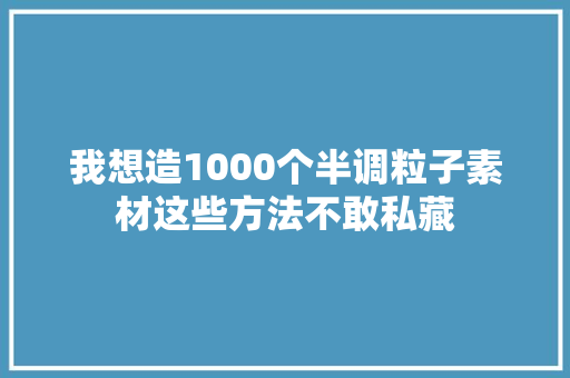 我想造1000个半调粒子素材这些方法不敢私藏