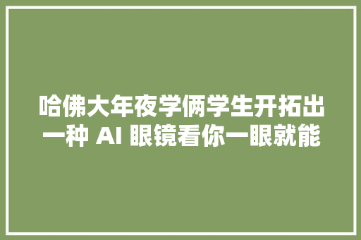 哈佛大年夜学俩学生开拓出一种 AI 眼镜看你一眼就能扒光所有小我信息