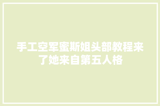 手工空军蜜斯姐头部教程来了她来自第五人格