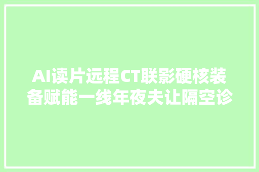 AI读片远程CT联影硬核装备赋能一线年夜夫让隔空诊断更高效