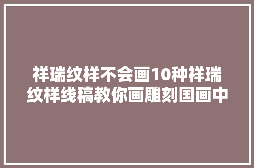 祥瑞纹样不会画10种祥瑞纹样线稿教你画雕刻国画中都邑用到