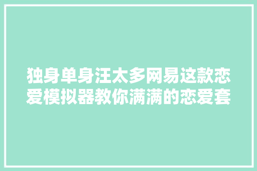 独身单身汪太多网易这款恋爱模拟器教你满满的恋爱套路