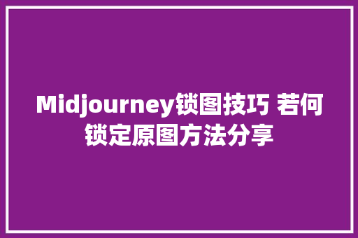 Midjourney锁图技巧 若何锁定原图方法分享