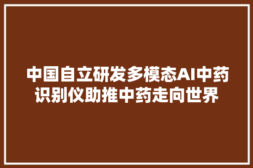 中国自立研发多模态AI中药识别仪助推中药走向世界