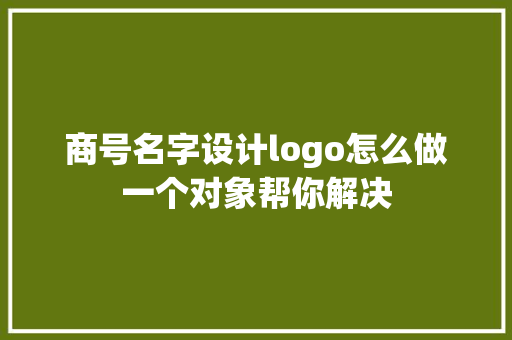 商号名字设计logo怎么做一个对象帮你解决