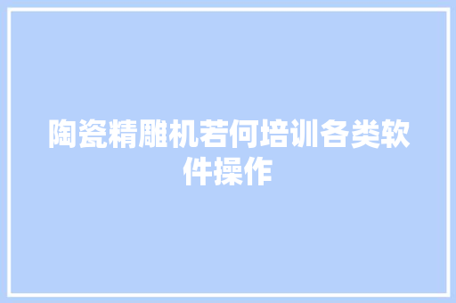 陶瓷精雕机若何培训各类软件操作
