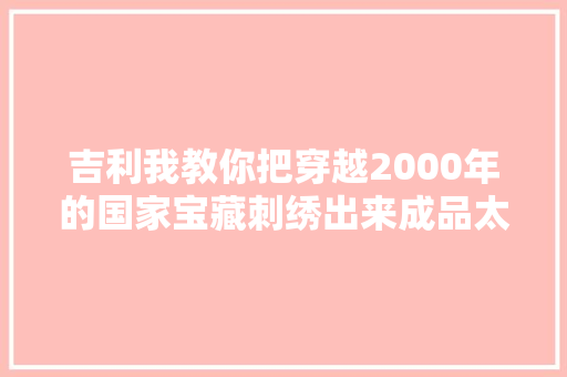 吉利我教你把穿越2000年的国家宝藏刺绣出来成品太美