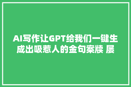 AI写作让GPT给我们一键生成出吸惹人的金句案牍 屡试不爽