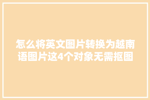 怎么将英文图片转换为越南语图片这4个对象无需抠图直接转