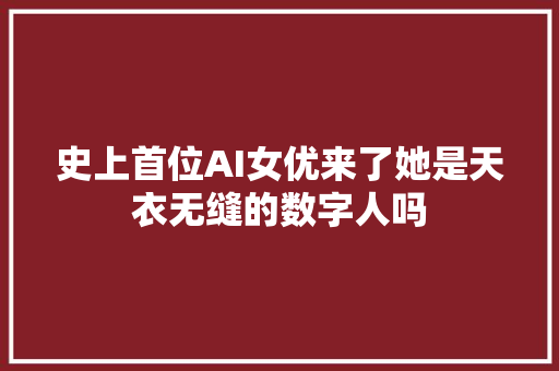史上首位AI女优来了她是天衣无缝的数字人吗