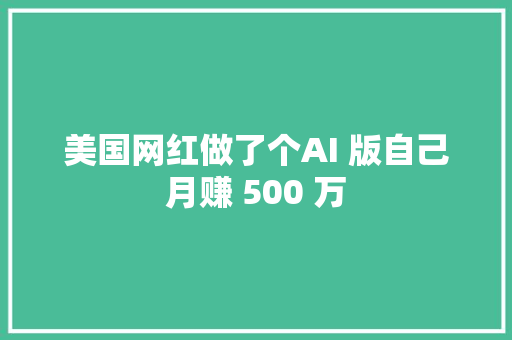 美国网红做了个AI 版自己月赚 500 万