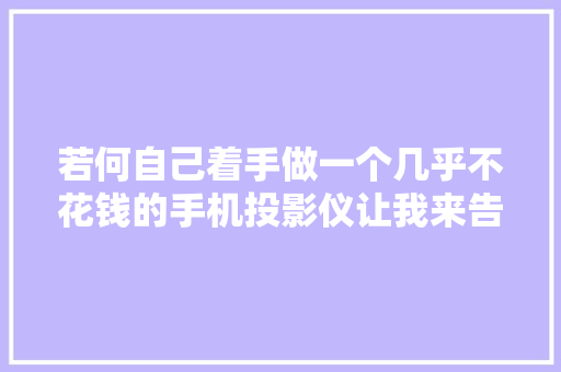 若何自己着手做一个几乎不花钱的手机投影仪让我来告诉你