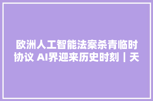 欧洲人工智能法案杀青临时协议 AI界迎来历史时刻｜天工开问㉚